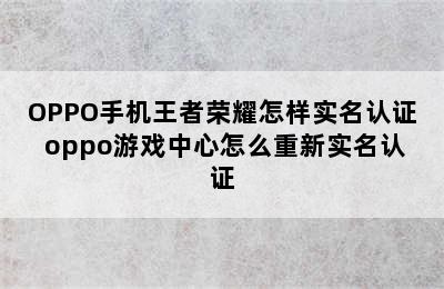 OPPO手机王者荣耀怎样实名认证 oppo游戏中心怎么重新实名认证